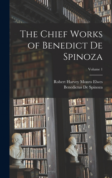 The Chief Works of Benedict De Spinoza; Volume 1