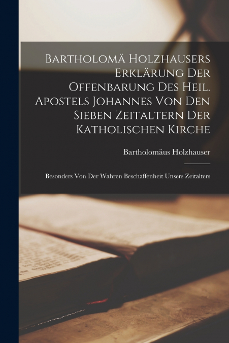 Bartholomä Holzhausers Erklärung Der Offenbarung Des Heil. Apostels Johannes Von Den Sieben Zeitaltern Der Katholischen Kirche