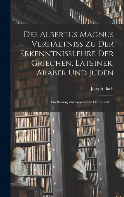 Des Albertus Magnus Verhältniss Zu Der Erkenntnisslehre Der Griechen, Lateiner, Araber Und Juden