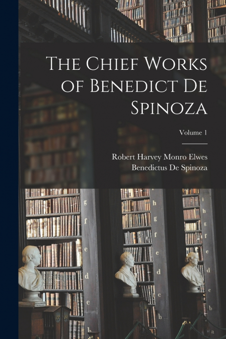 The Chief Works of Benedict De Spinoza; Volume 1