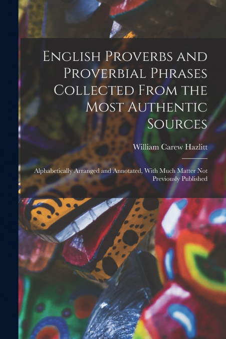 English Proverbs and Proverbial Phrases Collected From the Most Authentic Sources