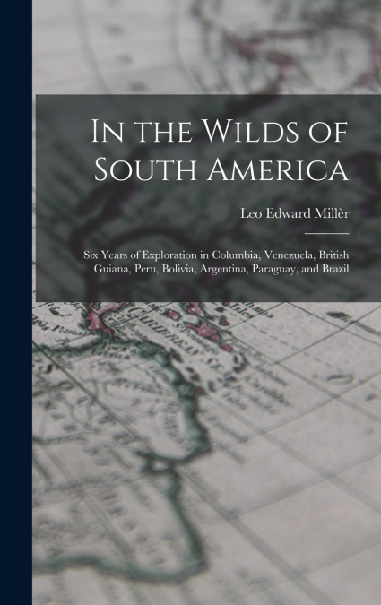 In the Wilds of South America; six Years of Exploration in Columbia, Venezuela, British Guiana, Peru, Bolivia, Argentina, Paraguay, and Brazil