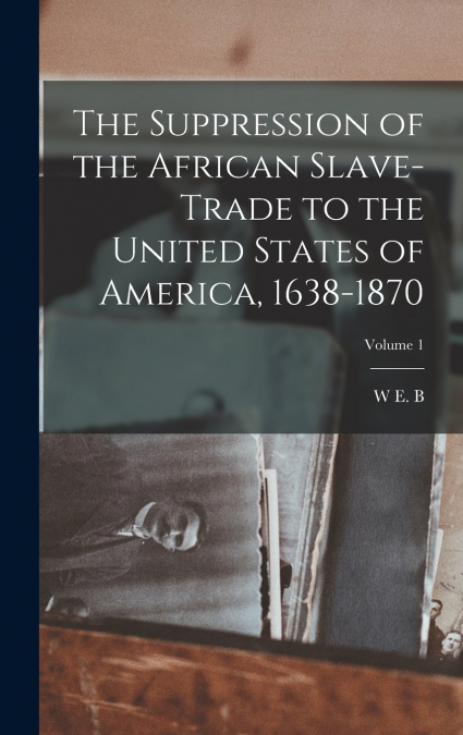The Suppression of the African Slave-trade to the United States of America, 1638-1870; Volume 1