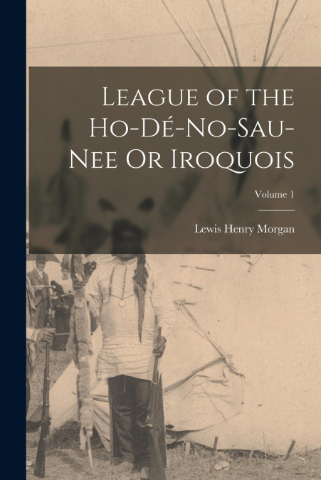 League of the Ho-Dé-No-Sau-Nee Or Iroquois; Volume 1