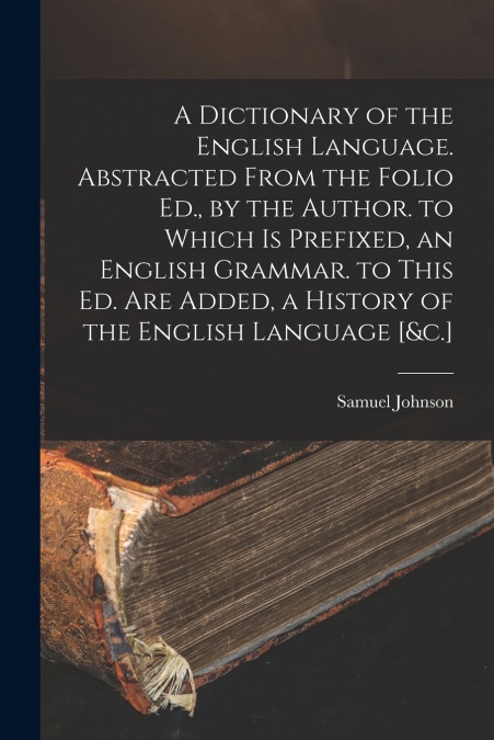 A Dictionary of the English Language. Abstracted From the Folio Ed., by the Author. to Which Is Prefixed, an English Grammar. to This Ed. Are Added, a History of the English Language [&c.]