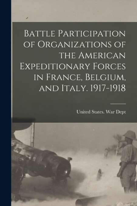 Battle Participation of Organizations of the American Expeditionary Forces in France, Belgium, and Italy. 1917-1918