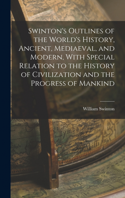 Swinton’s Outlines of the World’s History, Ancient, Mediaeval, and Modern, With Special Relation to the History of Civilization and the Progress of Mankind