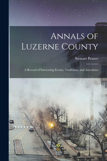 Annals of Luzerne County; a Record of Interesting Events, Traditions, and Anecdotes