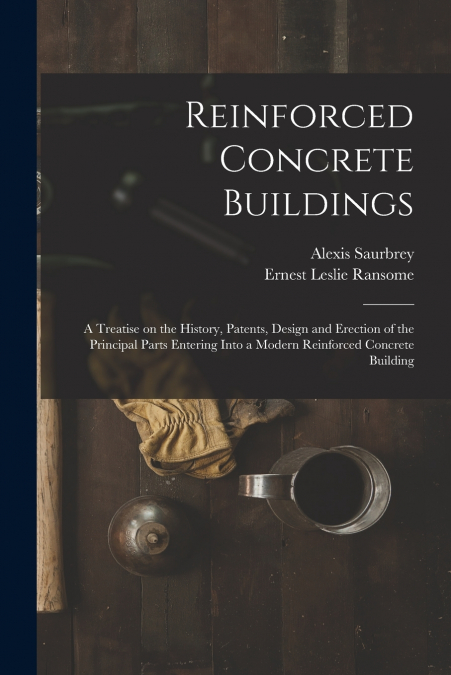 Reinforced Concrete Buildings; a Treatise on the History, Patents, Design and Erection of the Principal Parts Entering Into a Modern Reinforced Concrete Building