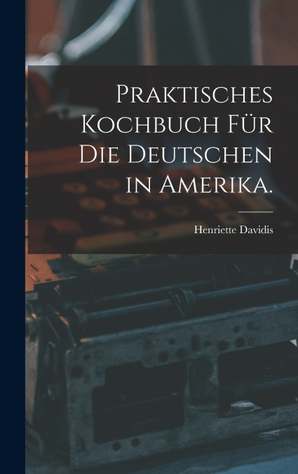 Praktisches Kochbuch für die Deutschen in Amerika.