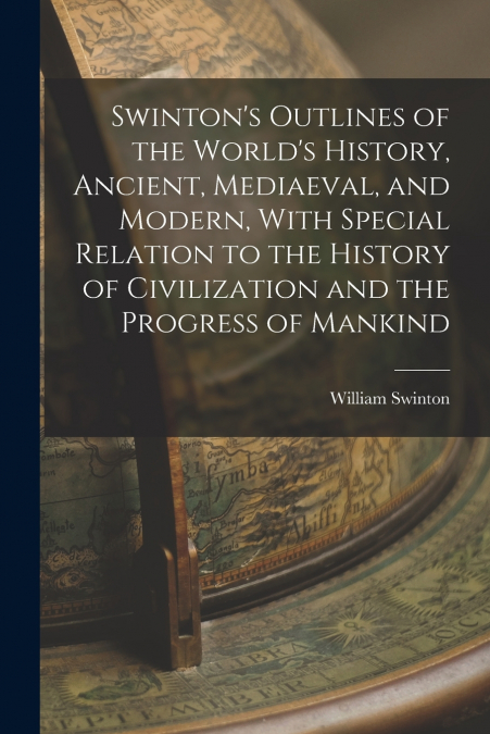 Swinton’s Outlines of the World’s History, Ancient, Mediaeval, and Modern, With Special Relation to the History of Civilization and the Progress of Mankind