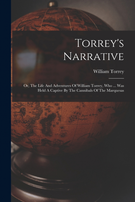 Torrey’s Narrative; Or, The Life And Adventures Of William Torrey, Who ... Was Held A Captive By The Cannibals Of The Marquesas