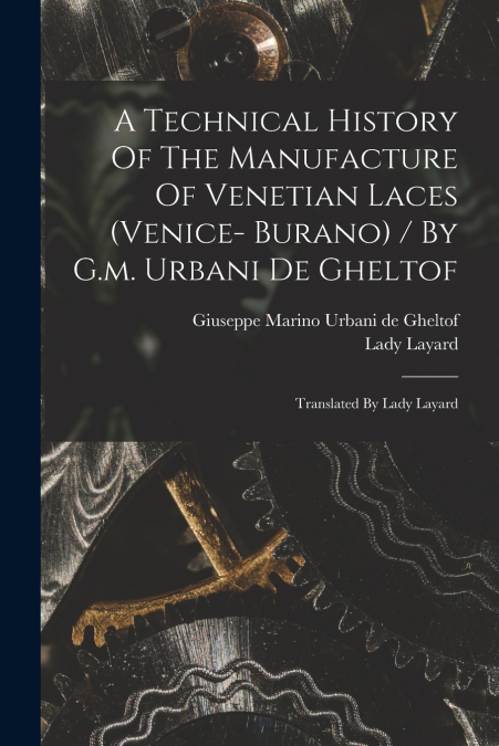 A Technical History Of The Manufacture Of Venetian Laces (venice- Burano) / By G.m. Urbani De Gheltof ; Translated By Lady Layard