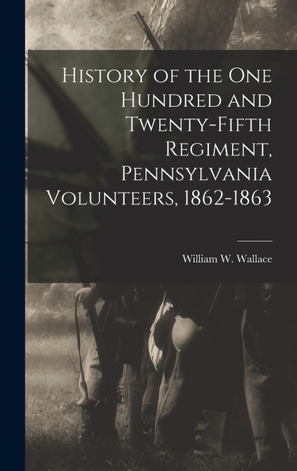 History of the One Hundred and Twenty-Fifth Regiment, Pennsylvania Volunteers, 1862-1863