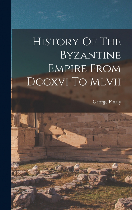 History Of The Byzantine Empire From Dccxvi To Mlvii