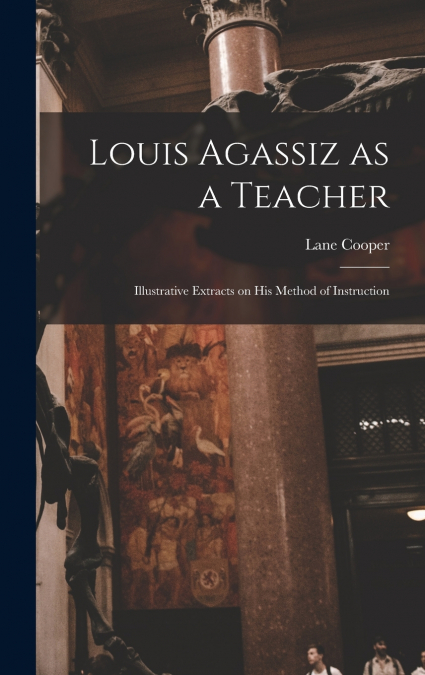 Louis Agassiz as a Teacher; Illustrative Extracts on his Method of Instruction
