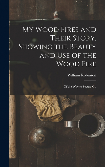 My Wood Fires and Their Story, Showing the Beauty and use of the Wood Fire
