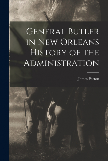 General Butler in New Orleans History of the Administration