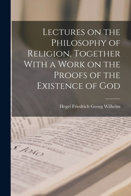 Lectures on the Philosophy of Religion, Together With a Work on the Proofs of the Existence of God