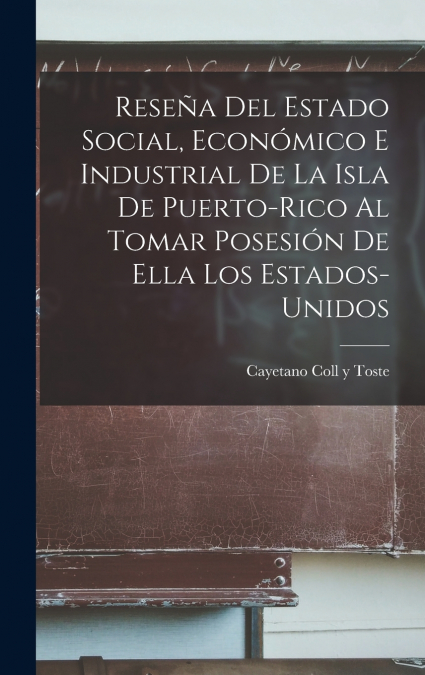Reseña Del Estado Social, Económico E Industrial De La Isla De Puerto-Rico Al Tomar Posesión De Ella Los Estados-Unidos