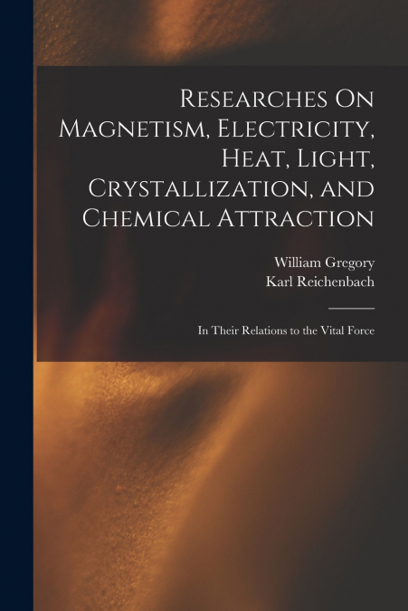 Researches On Magnetism, Electricity, Heat, Light, Crystallization, and Chemical Attraction