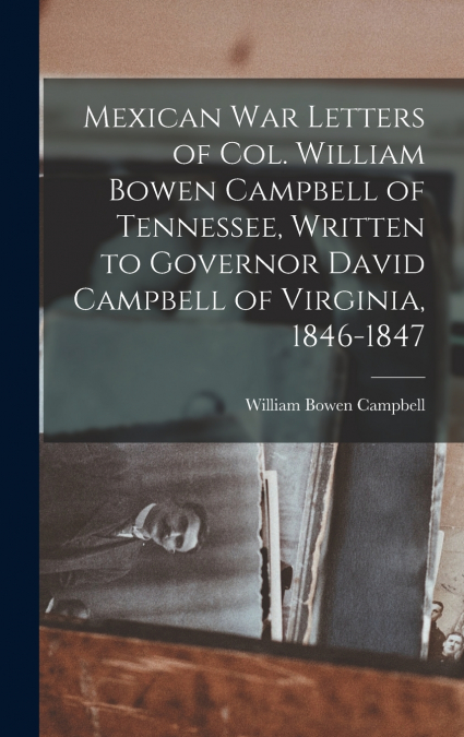 Mexican war Letters of Col. William Bowen Campbell of Tennessee, Written to Governor David Campbell of Virginia, 1846-1847