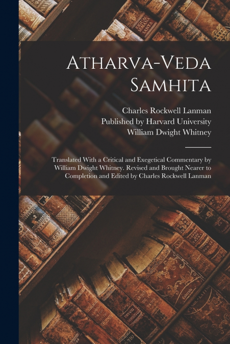 Atharva-Veda Samhita; Translated With a Critical and Exegetical Commentary by William Dwight Whitney. Revised and Brought Nearer to Completion and Edited by Charles Rockwell Lanman