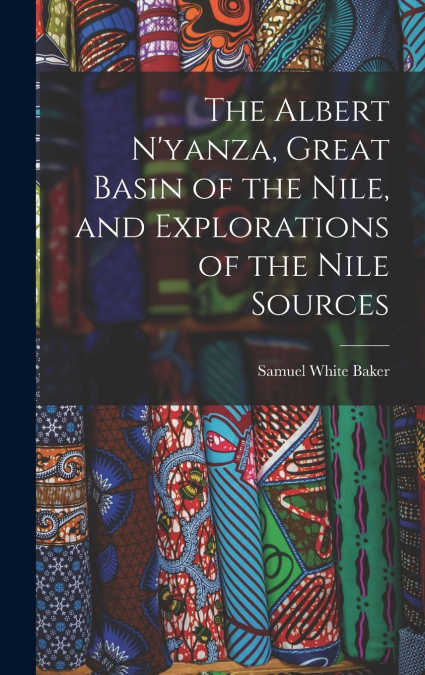 The Albert N’yanza, Great Basin of the Nile, and Explorations of the Nile Sources