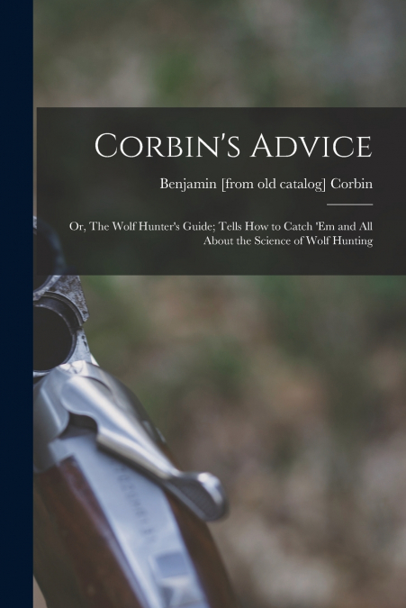 Corbin’s Advice; or, The Wolf Hunter’s Guide; Tells how to Catch ’em and all About the Science of Wolf Hunting