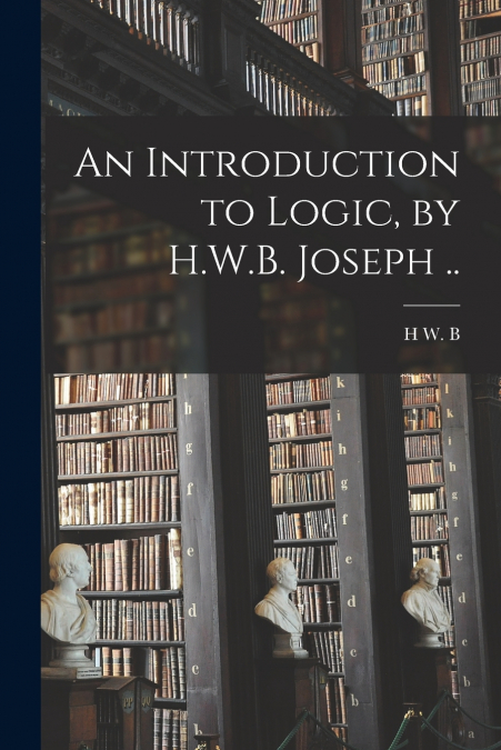 An Introduction to Logic, by H.W.B. Joseph ..