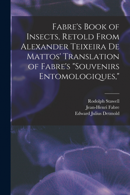 Fabre’s Book of Insects, Retold From Alexander Teixeira de Mattos’ Translation of Fabre’s 'Souvenirs Entomologiques,'
