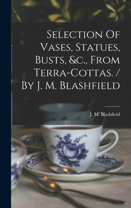 Selection Of Vases, Statues, Busts, &c., From Terra-cottas. / By J. M. Blashfield