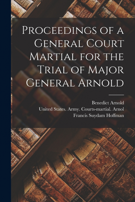 Proceedings of a General Court Martial for the Trial of Major General Arnold