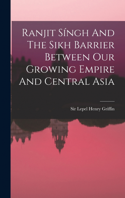 Ranjit Síngh And The Sikh Barrier Between Our Growing Empire And Central Asia