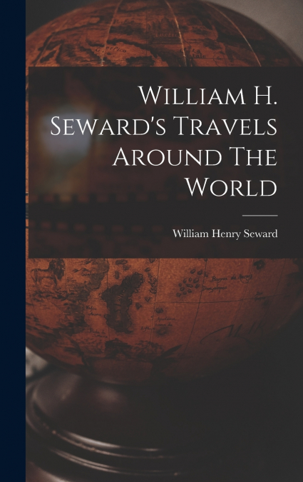 William H. Seward’s Travels Around The World