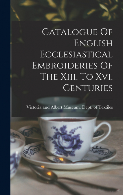 Catalogue Of English Ecclesiastical Embroideries Of The Xiii. To Xvi. Centuries