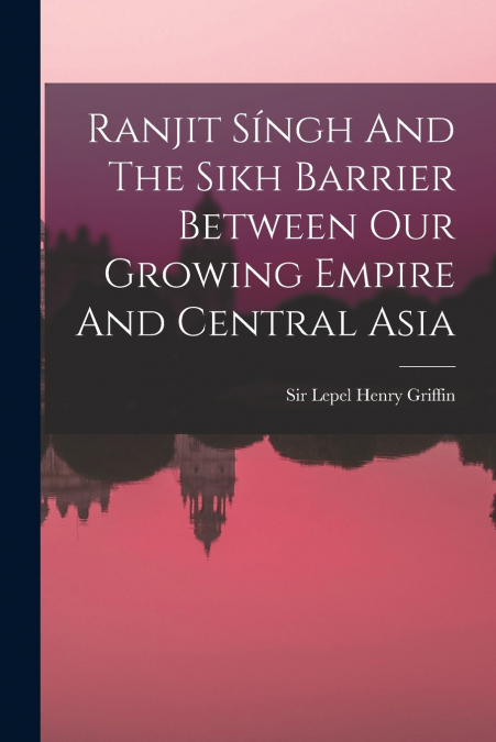 Ranjit Síngh And The Sikh Barrier Between Our Growing Empire And Central Asia