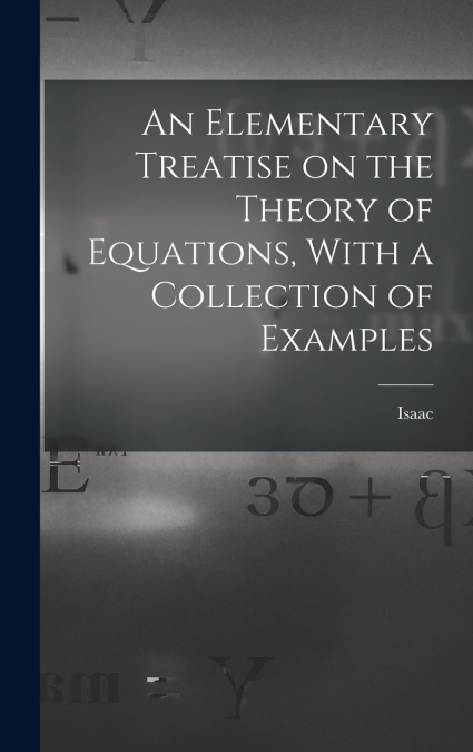 An Elementary Treatise on the Theory of Equations, With a Collection of Examples