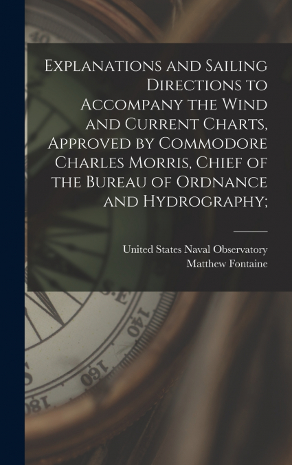 Explanations and Sailing Directions to Accompany the Wind and Current Charts, Approved by Commodore Charles Morris, Chief of the Bureau of Ordnance and Hydrography;