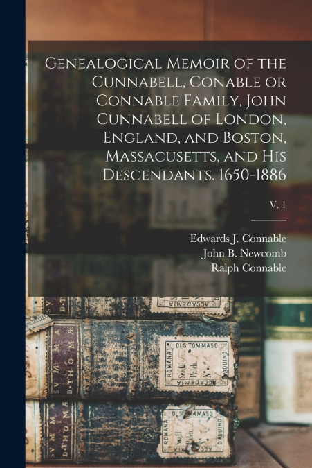Genealogical Memoir of the Cunnabell, Conable or Connable Family, John Cunnabell of London, England, and Boston, Massacusetts, and His Descendants. 1650-1886; v. 1
