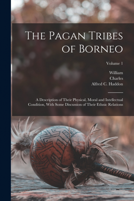 The Pagan Tribes of Borneo; a Description of Their Physical, Moral and Intellectual Condition, With Some Discussion of Their Ethnic Relations; Volume 1