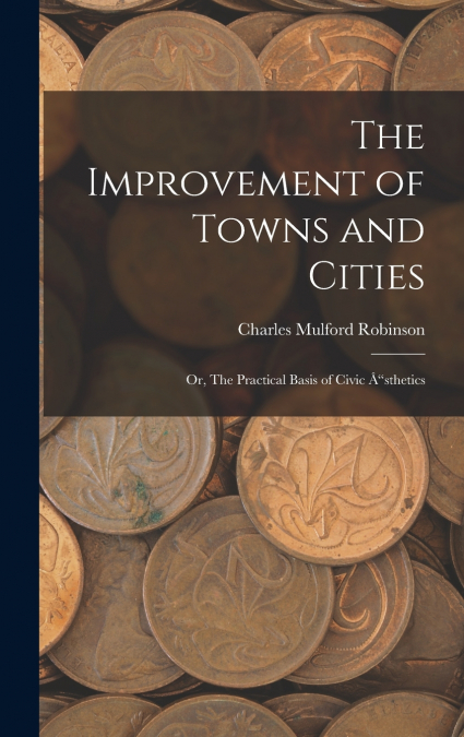 The Improvement of Towns and Cities; Or, The Practical Basis of Civic Å“sthetics