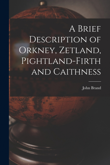 A Brief Description of Orkney, Zetland, Pightland-Firth and Caithness