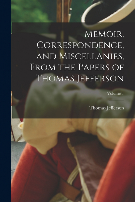 Memoir, Correspondence, and Miscellanies, From the Papers of Thomas Jefferson; Volume 1
