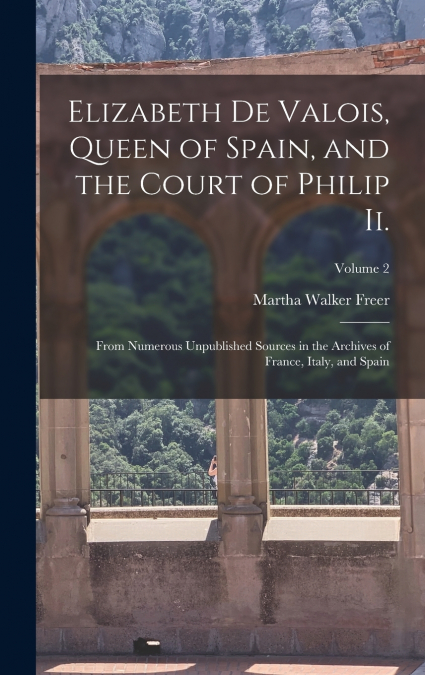 Elizabeth De Valois, Queen of Spain, and the Court of Philip Ii.