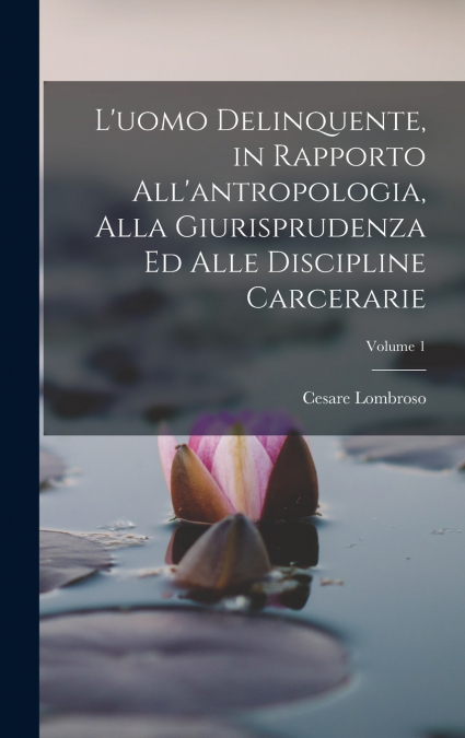 L’uomo Delinquente, in Rapporto All’antropologia, Alla Giurisprudenza Ed Alle Discipline Carcerarie; Volume 1