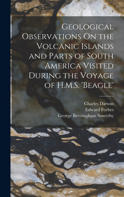Geological Observations On the Volcanic Islands and Parts of South America Visited During the Voyage of H.M.S. ’beagle’