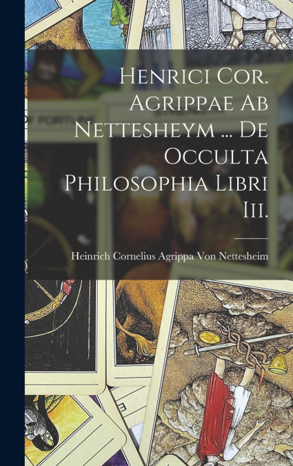 Henrici Cor. Agrippae Ab Nettesheym ... De Occulta Philosophia Libri Iii.