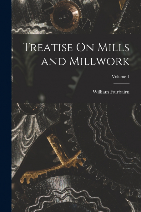 Treatise On Mills and Millwork; Volume 1