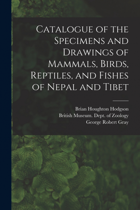 Catalogue of the Specimens and Drawings of Mammals, Birds, Reptiles, and Fishes of Nepal and Tibet